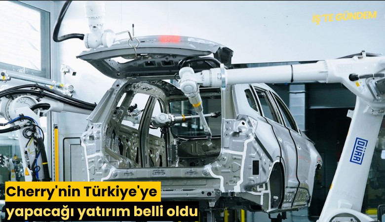 Cherry'nin Türkiye'ye yapacağı yatırım belli oldu