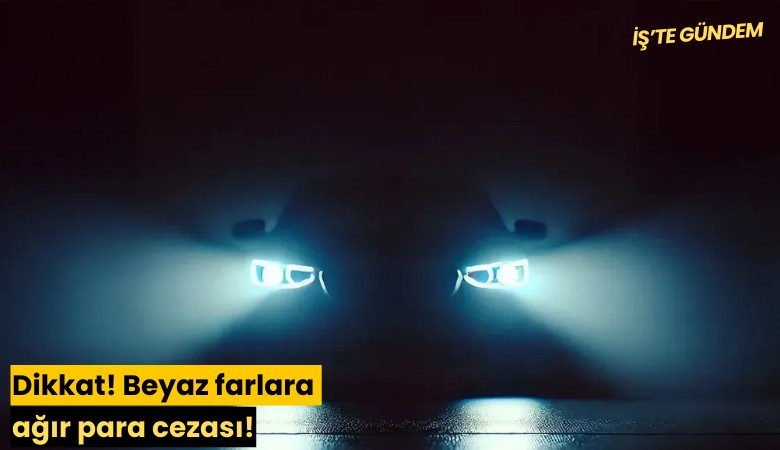 Dikkat! Beyaz farlara ağır para cezası!