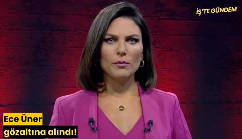 Ece Üner gözaltına alındı!