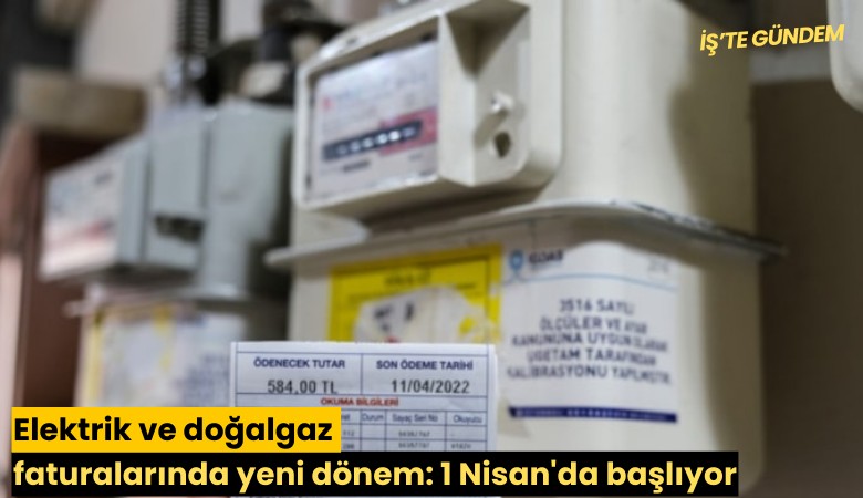 Elektrik ve doğalgaz faturalarında yeni dönem: 1 Nisan'da başlıyor