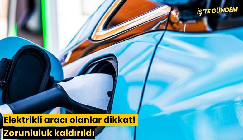 Elektrikli aracı olanlar dikkat! Zorunluluk kaldırıldı