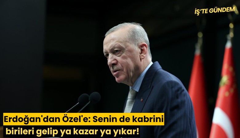 Erdoğan'dan Özel'e: Senin de kabrini birileri gelip ya kazar ya yıkar!