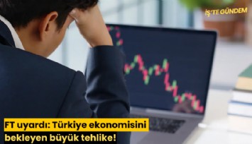 FT uyardı: Türkiye ekonomisini bekleyen büyük tehlike!