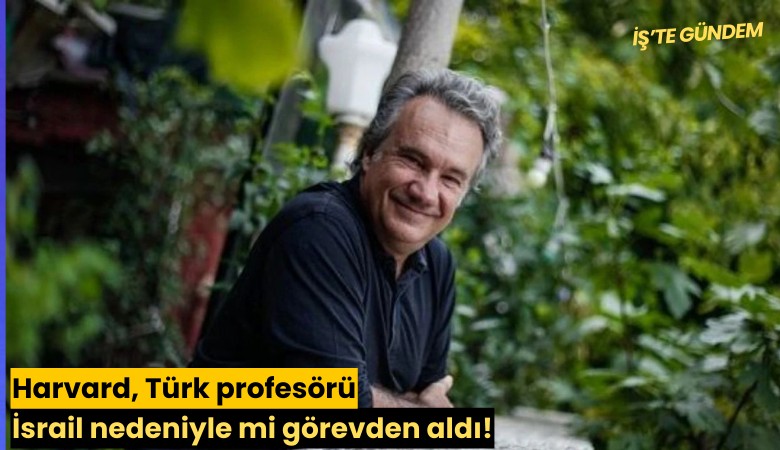 Harvard, Türk profesörü İsrail nedeniyle mi görevden aldı!