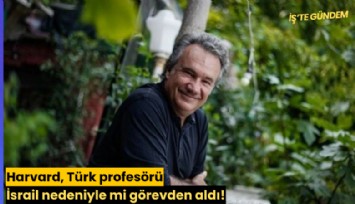 Harvard, Türk profesörü İsrail nedeniyle mi görevden aldı!
