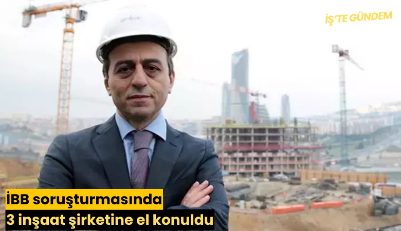 İBB soruşturmasında 3 inşaat şirketine el konuldu