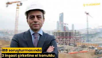 İBB soruşturmasında 3 inşaat şirketine el konuldu