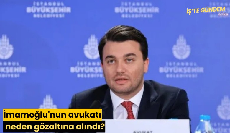 İmamoğlu'nun avukatı neden gözaltına alındı?