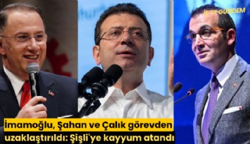 İmamoğlu, Şahan ve Çalık görevden uzaklaştırıldı: Şişli'ye kayyum atandı