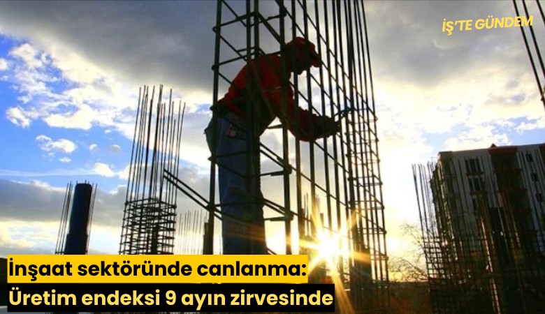 İnşaat sektöründe canlanma: Üretim endeksi 9 ayın zirvesinde