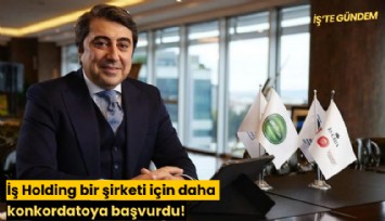 İş Holding bir şirketi için daha konkordatoya başvurdu!