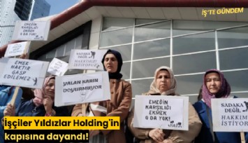 İşçiler Yıldızlar Holding'in kapısına dayandı!