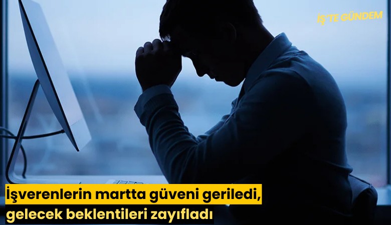 İşverenlerin martta güveni geriledi, gelecek beklentileri zayıfladı