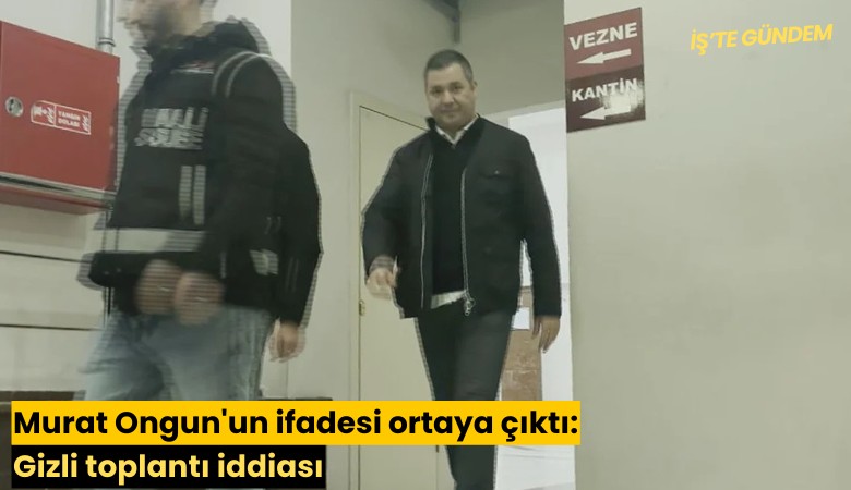 Murat Ongun'un ifadesi ortaya çıktı: Gizli toplantı iddiası