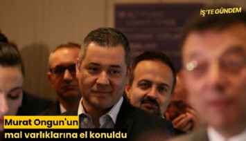 Murat Ongun'un mal varlıklarına el konuldu