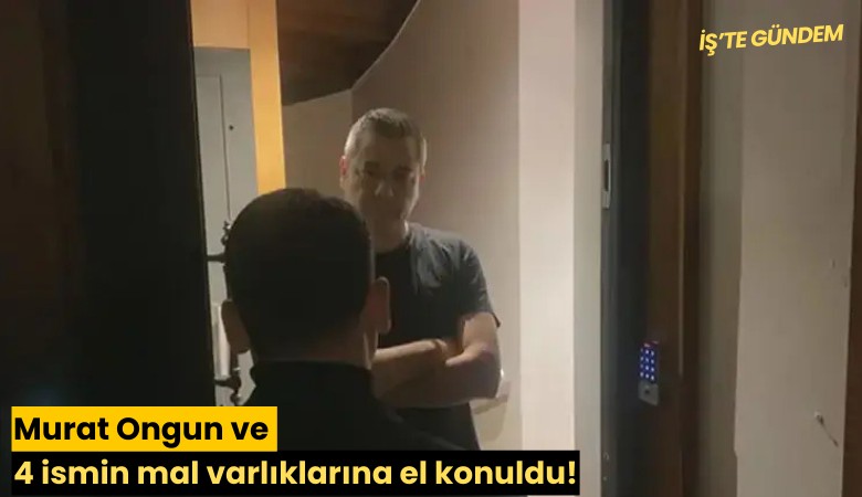 Murat Ongun ve 4 ismin mal varlıklarına el konuldu!
