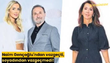 Naim Gençoğlu'ndan vazgeçti, soyadından vazgeçmedi!
