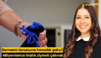Osmanlı torununa hırsızlık şoku! Milyonlarca liralık ziyneti çalındı