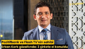 Pozitifbank ve Flash TV'nin sahibi Erkan Kork gözaltında: 23 şirkete el konuldu