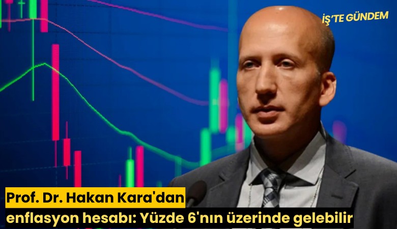 Prof. Dr. Hakan Kara'dan enflasyon hesabı: Yüzde 6'nın üzerinde gelebilir