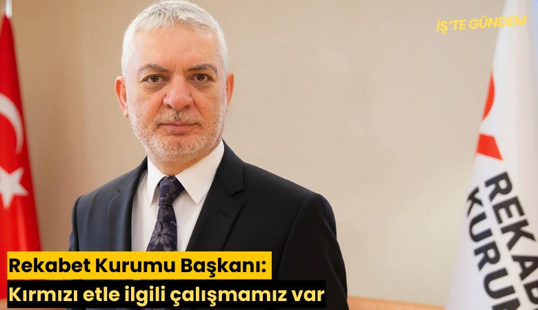 Rekabet Kurumu Başkanı: Kırmızı etle ilgili çalışmamız var