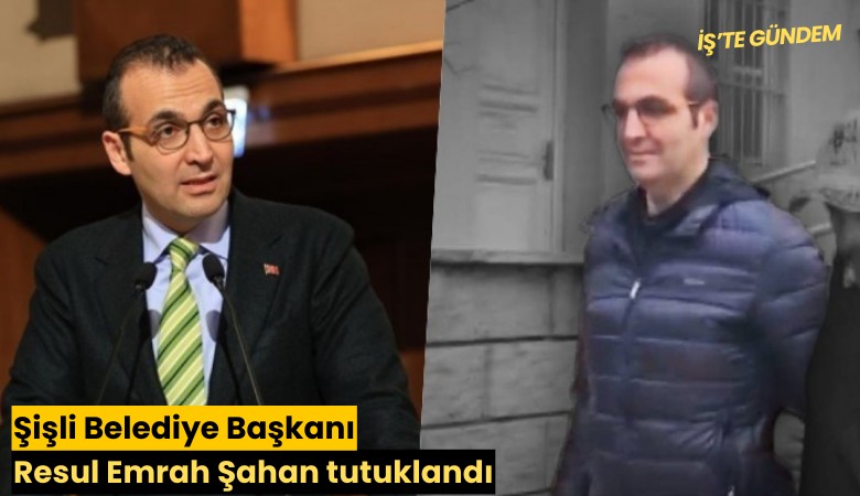 Şişli Belediye Başkanı Resul Emrah Şahan tutuklandı