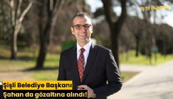 Şişli Belediye Başkanı Şahan da gözaltına alındı!