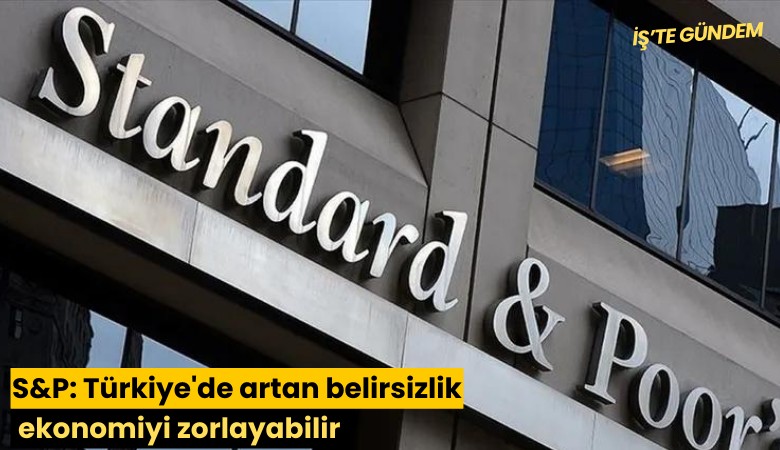 S&P: Türkiye'de artan belirsizlik ekonomiyi zorlayabilir