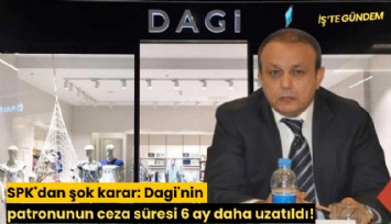 SPK'dan şok karar: Dagi'nin patronunun ceza süresi 6 ay daha uzatıldı!