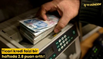 Ticari kredi faizi bir haftada 2.8 puan arttı!