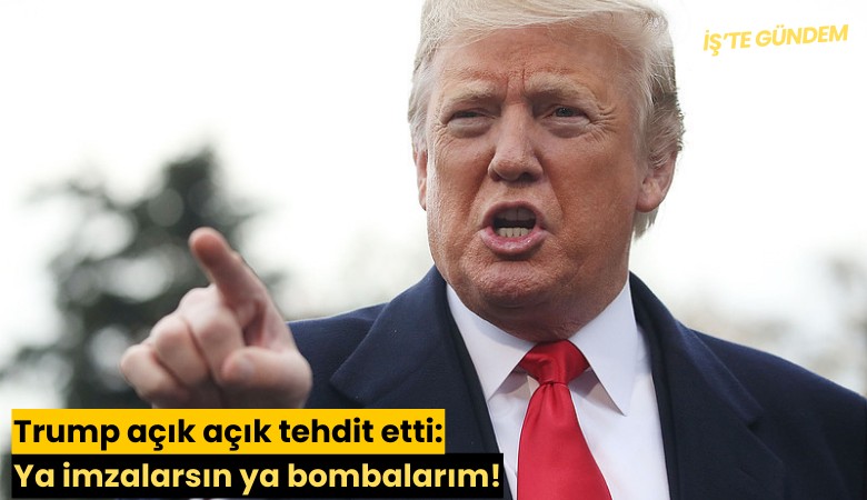 Trump açık açık tehdit etti: Ya imzalarsın ya bombalarım!