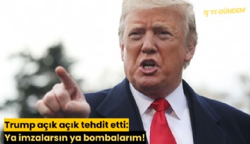 Trump açık açık tehdit etti: Ya imzalarsın ya bombalarım!