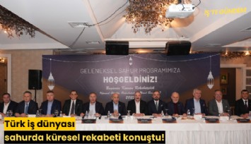 Türk iş dünyası sahurda küresel rekabeti konuştu!