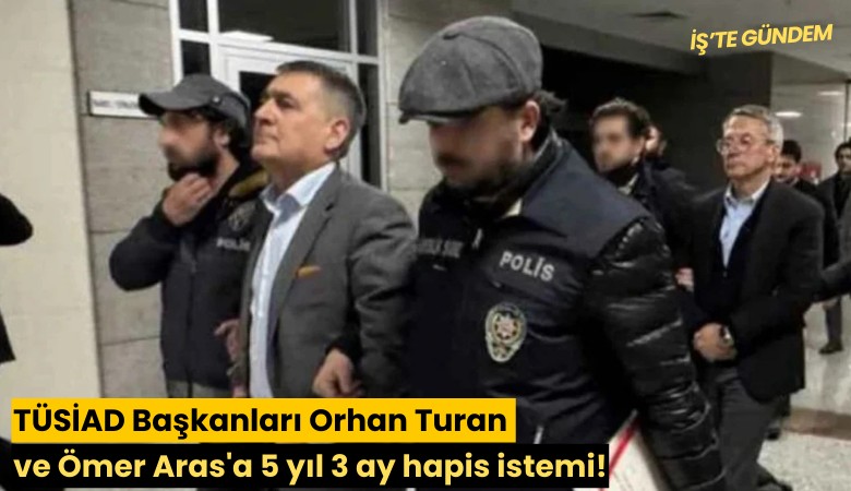 TÜSİAD Başkanları Orhan Turan ve Ömer Aras'a 5 yıl 3 ay hapis istemi!