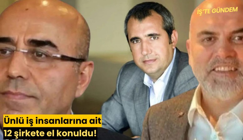 Ünlü iş insanlarına ait 12 şirkete el konuldu!
