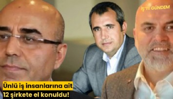 Ünlü iş insanlarına ait 12 şirkete el konuldu!