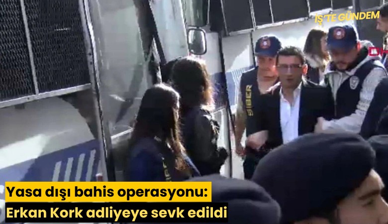 Yasa dışı bahis operasyonu: Erkan Kork adliyeye sevk edildi