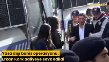 Yasa dışı bahis operasyonu: Erkan Kork adliyeye sevk edildi