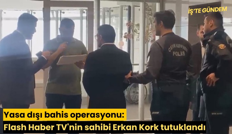 Yasa dışı bahis operasyonu: Flash Haber TV'nin sahibi Erkan Kork tutuklandı