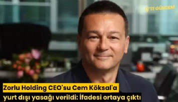 Zorlu Holding CEO'su Cem Köksal'a yurt dışı yasağı verildi: İfadesi ortaya çıktı