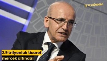 2.9 trilyonluk ticaret mercek altında!