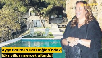 Ayşe Barım'ın Kaz Dağları'ndaki lüks villası mercek altında!