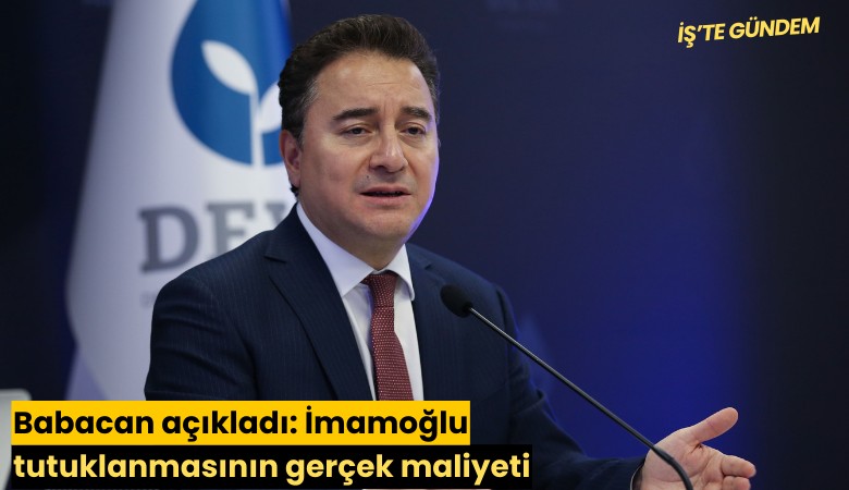 Babacan açıkladı: İmamoğlu tutuklanmasının gerçek maliyeti