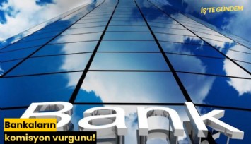 Bankaların komisyon vurgunu!