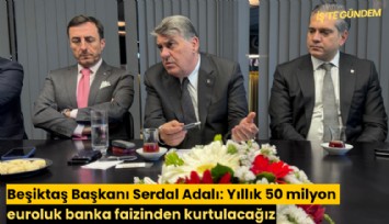 Beşiktaş Başkanı Serdal Adalı: Yıllık 50 milyon euroluk banka faizinden kurtulacağız