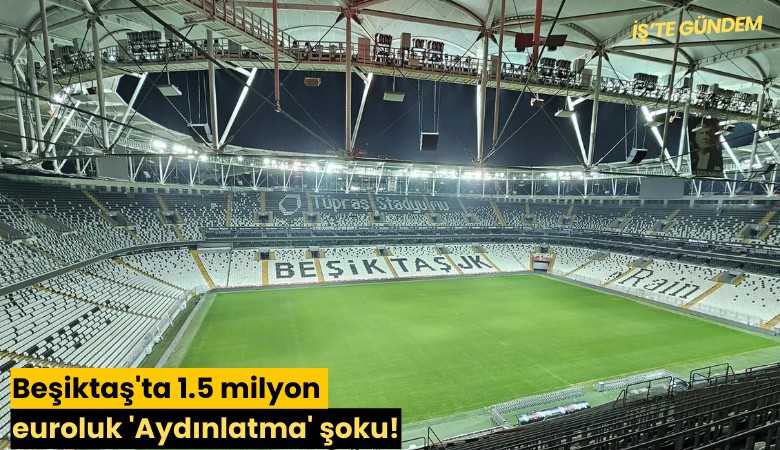 Beşiktaş'ta 1.5 milyon euroluk 'Aydınlatma' şoku!