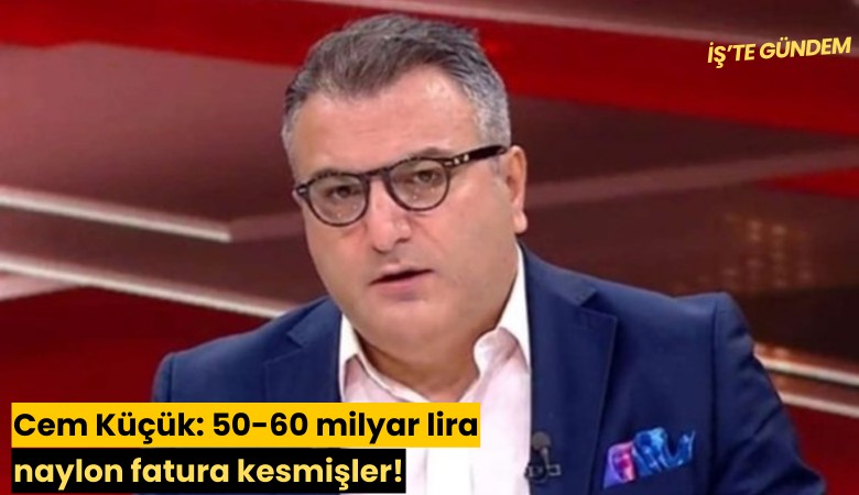 Cem Küçük: 50-60 milyar lira naylon fatura kesmişler!