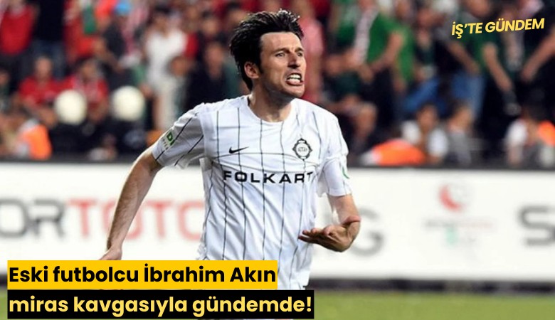Eski futbolcu İbrahim Akın miras kavgasıyla gündemde!