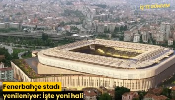 Fenerbahçe stadı yenileniyor: İşte yeni hali