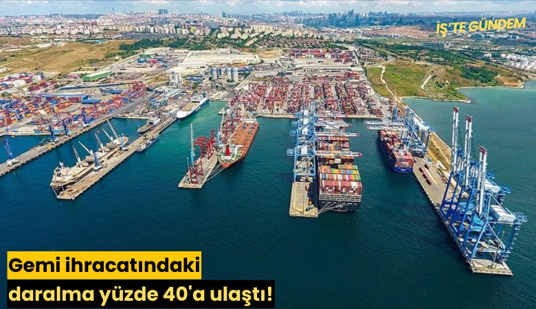 Gemi ihracatındaki daralma yüzde 40'a ulaştı!